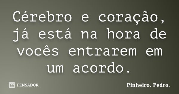 Cérebro e coração, já está na hora de vocês entrarem em um acordo.... Frase de PINHEIRO, Pedro..