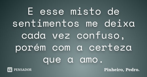 E esse misto de sentimentos me deixa cada vez confuso, porém com a certeza que a amo.... Frase de PINHEIRO, Pedro..