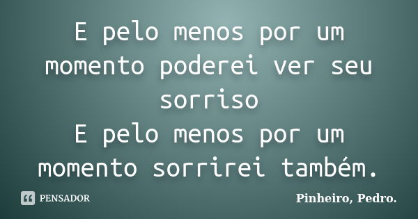 E pelo menos por um momento poderei ver seu sorriso E pelo menos por um momento sorrirei também.... Frase de PINHEIRO, Pedro..