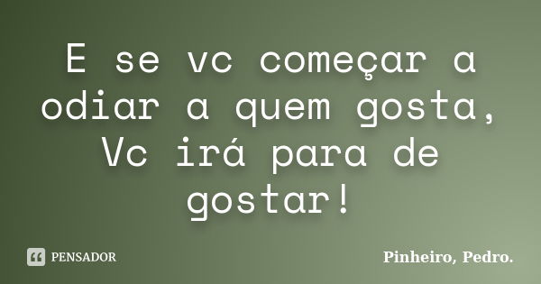 E se vc começar a odiar a quem gosta, Vc irá para de gostar!... Frase de PINHEIRO, Pedro..