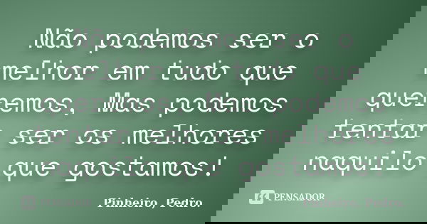 Não podemos ser o melhor em tudo que queremos, Mas podemos tentar ser os melhores naquilo que gostamos!... Frase de Pinheiro, Pedro..
