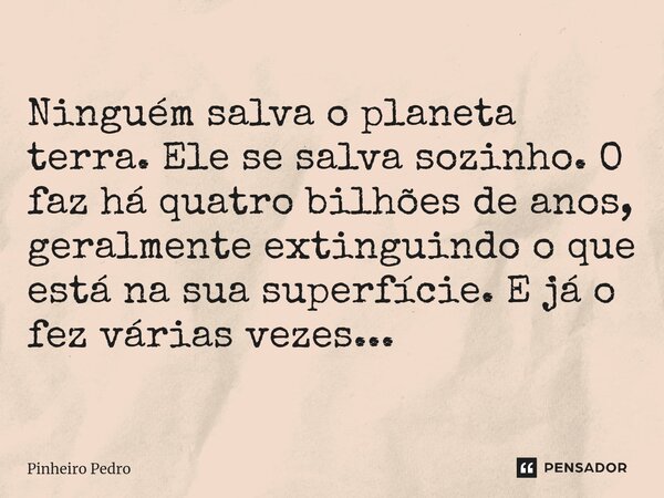 ⁠Ninguém salva o planeta terra. Ele se salva sozinho. O faz há quatro bilhões de anos, geralmente extinguindo o que está na sua superfície. E já o fez várias ve... Frase de Pinheiro Pedro.