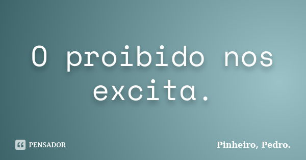 O proibido nos excita.... Frase de PINHEIRO, Pedro..