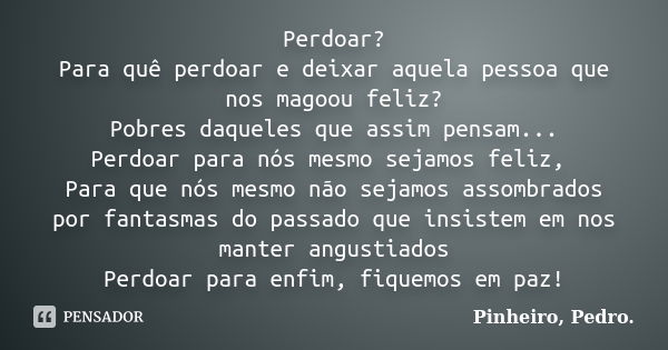 Perdoar? Para quê perdoar e deixar aquela pessoa que nos magoou feliz? Pobres daqueles que assim pensam... Perdoar para nós mesmo sejamos feliz, Para que nós me... Frase de PINHEIRO, Pedro..