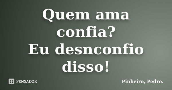 Quem ama confia? Eu desnconfio disso!... Frase de PINHEIRO, Pedro..