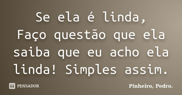 Se ela é linda, Faço questão que ela saiba que eu acho ela linda! Simples assim.... Frase de PINHEIRO, Pedro..