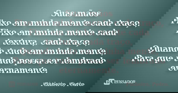 Suas mãos Fixo em minha mente cada traço, Fixo em minha mente cada textura, cada traço, Quando tudo em minha mente, Para que tudo possa ser lembrado eternamente... Frase de PINHEIRO, Pedro..