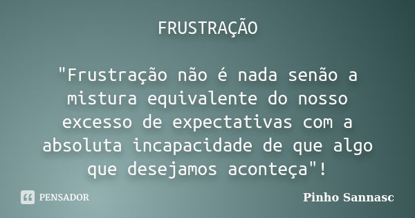 FRUSTRAÇÃO "Frustração não é nada senão a mistura equivalente do nosso excesso de expectativas com a absoluta incapacidade de que algo que desejamos aconte... Frase de Pinho Sannasc.