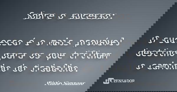 Sobre o sucesso: O sucesso é o mais provável destino para os que trilham o caminho do trabalho.... Frase de Pinho Sannasc.