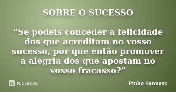 SOBRE O SUCESSO “Se podeis conceder a felicidade dos que acreditam no vosso sucesso, por que então promover a alegria dos que apostam no vosso fracasso?”... Frase de Pinho Sannasc.