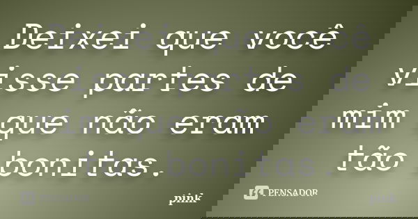 Deixei que você visse partes de mim que não eram tão bonitas.... Frase de Pink.