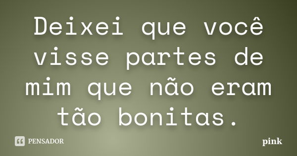 Deixei que você visse partes de mim que não eram tão bonitas.... Frase de Pink.