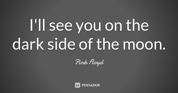 I'll see you on the dark side of the moon.... Frase de Pink Floyd.