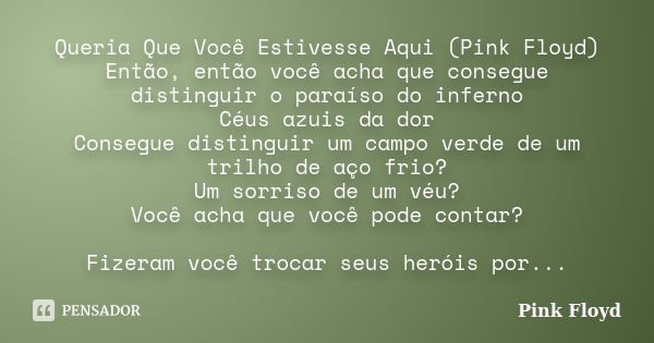 Queria Que Você Estivesse Aqui (Pink Floyd) Então, então você acha que consegue distinguir o paraíso do inferno Céus azuis da dor Consegue distinguir um campo v... Frase de Pink Floyd.