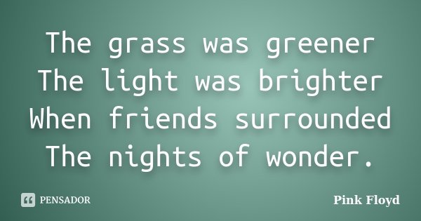 The grass was greener The light was brighter When friends surrounded The nights of wonder.... Frase de Pink Floyd.