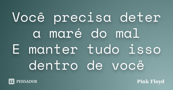 Você precisa deter a maré do mal E manter tudo isso dentro de você... Frase de Pink floyd.