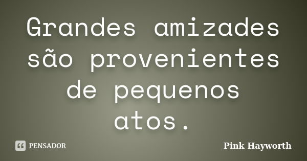 Grandes amizades são provenientes de pequenos atos.... Frase de Pink Hayworth.