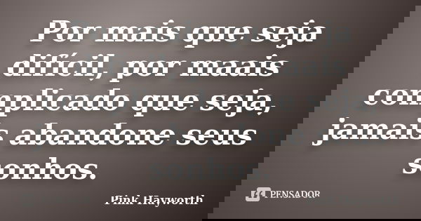 Por mais que seja difícil, por maais complicado que seja, jamais abandone seus sonhos.... Frase de Pink Hayworth.