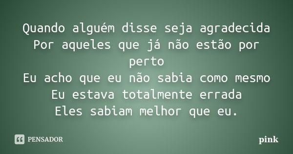 Quando alguém disse seja agradecida Por aqueles que já não estão por perto Eu acho que eu não sabia como mesmo Eu estava totalmente errada Eles sabiam melhor qu... Frase de Pink.