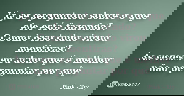 Já se perguntou sobre o que ele está fazendo? Como isso tudo virou mentiras? Às vezes eu acho que é melhor não perguntar por quê... Frase de Pink - Try.