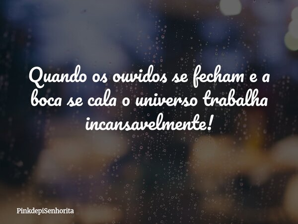 Quando os ouvidos se fecham e a boca se cala o universo trabalha incansavelmente!... Frase de PinkdepiSenhorita.