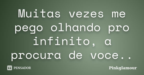 Muitas vezes me pego olhando pro infinito, a procura de voce..... Frase de Pinkglamour.