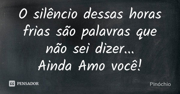 O silêncio dessas horas frias são palavras que não sei dizer... Ainda Amo você!... Frase de Pinóchio.