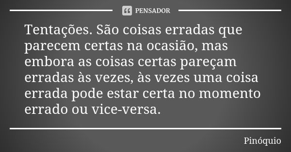 Tentações. São coisas erradas que parecem certas na ocasião, mas embora as coisas certas pareçam erradas às vezes, às vezes uma coisa errada pode estar certa no... Frase de Pinóquio.