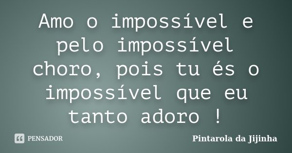 Amo o impossível e pelo impossível choro, pois tu és o impossível que eu tanto adoro !... Frase de Pintarola da Jijinha.