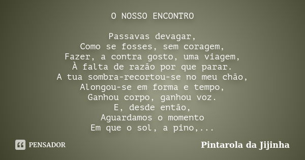 O NOSSO ENCONTRO Passavas devagar, Como se fosses, sem coragem, Fazer, a contra gosto, uma viagem, À falta de razão por que parar. A tua sombra-recortou-se no m... Frase de Pintarola da Jijinha.