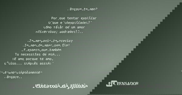 Porque te amo? Por que tentar explicar O que é inexplicável? Como falar de um amor Misterioso, adorável?... Te amo pois te preciso, Te amo de amar sem fim! E es... Frase de Pintarola da Jijinha.