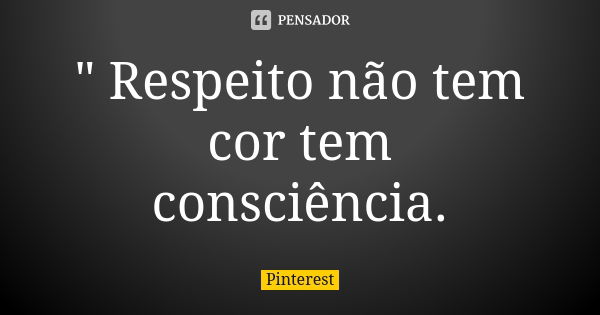 " Respeito não tem cor tem consciência.... Frase de Pinterest.