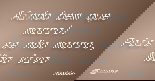Ainda bem que morro! Pois se não morro, Não vivo... Frase de Pintinho.