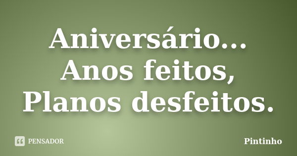 Aniversário... Anos feitos, Planos desfeitos.... Frase de Pintinho.