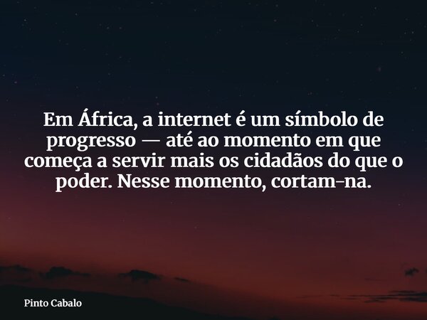 Em África, a internet é um símbolo de progresso — até ao momento em que começa a servir mais os cidadãos do que o poder. Nesse momento, cortam-na.... Frase de Pinto Cabalo.