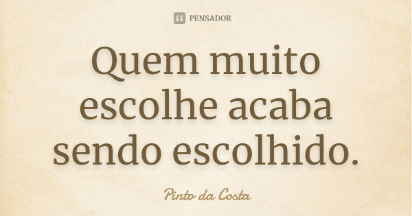 Quem muito escolhe acaba sendo escolhido.... Frase de Pinto da Costa.