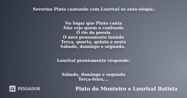 Severino Pinto cantando com Lourival se auto-elogia: No lugar que Pinto canta Não vejo quem o confunda O rio da poesia O meu pensamento inunda Terça, quarta, qu... Frase de Pinto do Monteiro e Lourival Batista.