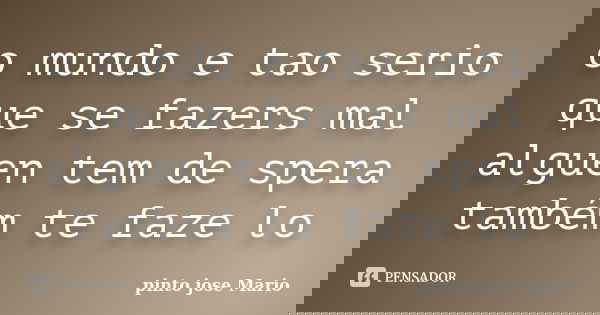 o mundo e tao serio que se fazers mal alguen tem de spera também te faze lo... Frase de pinto jose Mario.