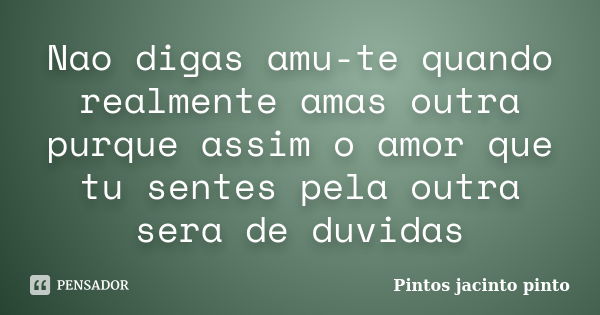 Nao digas amu-te quando realmente amas outra purque assim o amor que tu sentes pela outra sera de duvidas... Frase de Pintos jacinto pinto.