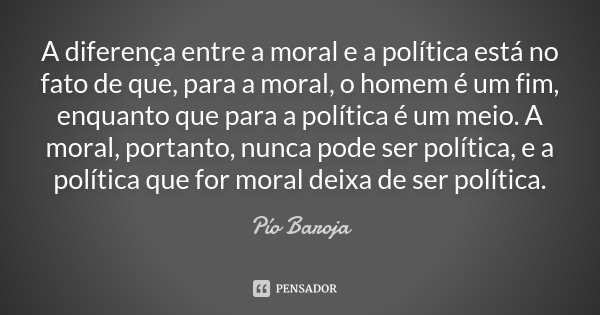 A diferença entre a moral e a política está no fato de que, para a moral, o homem é um fim, enquanto que para a política é um meio. A moral, portanto, nunca pod... Frase de Pío Baroja.