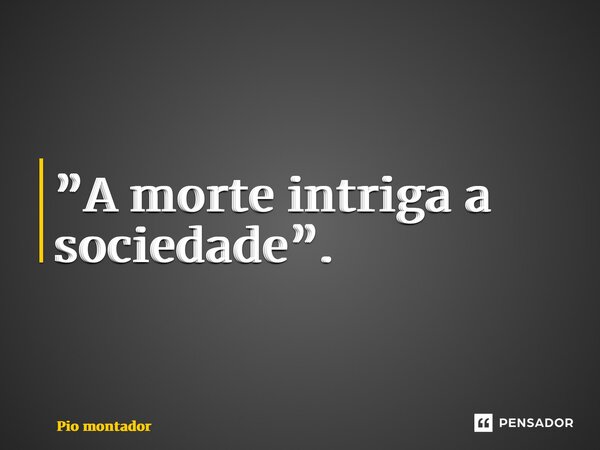 ⁠”A morte intriga a sociedade”.... Frase de Pio montador.