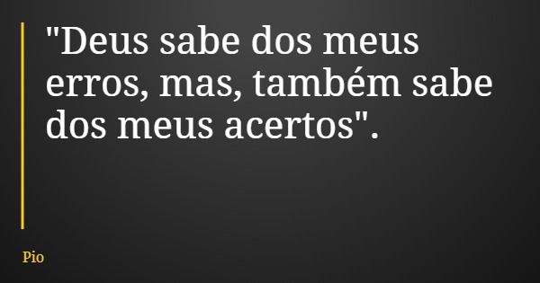 "Deus sabe dos meus erros, mas, também sabe dos meus acertos".... Frase de Pio.