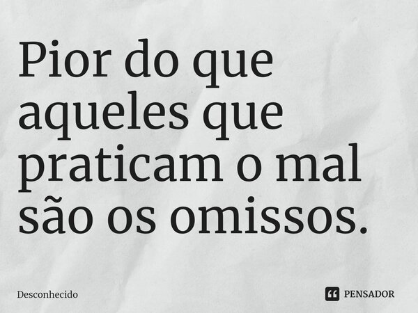 ⁠Pior do que aqueles que praticam o mal são os omissos.