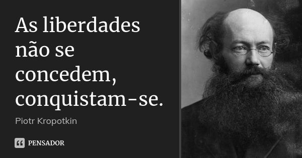 As liberdades não se concedem, conquistam-se.... Frase de Piotr Kropotkin.