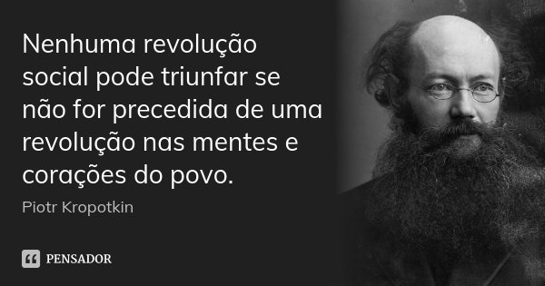 Nenhuma revolução social pode triunfar se não for precedida de uma revolução nas mentes e corações do povo.... Frase de Piotr Kropotkin.