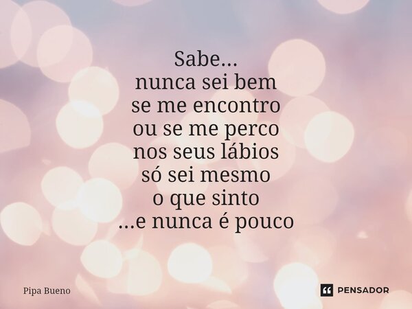 Sabe... nunca sei bem se me encontro ou se me perco nos seus lábios só sei mesmo o que sinto ...e nunca é pouco... Frase de Pipa Bueno.