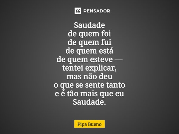 ⁠Saudade de quem foi de quem fui de quem está de quem esteve — tentei explicar, mas não deu o que se sente tanto e é tão mais que eu Saudade.... Frase de Pipa Bueno.