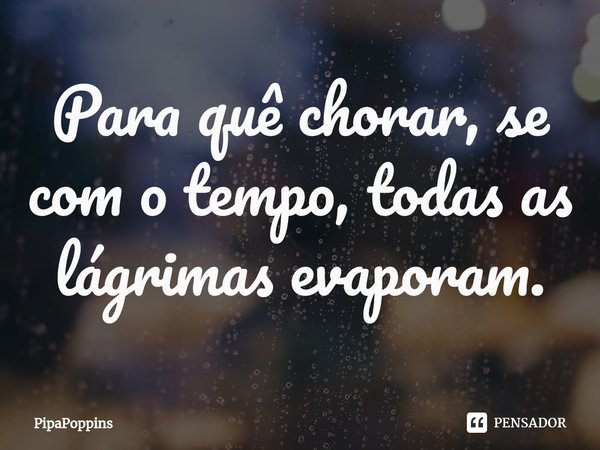 ⁠Para quê chorar, se com o tempo, todas as lágrimas evaporam.... Frase de PipaPoppins.