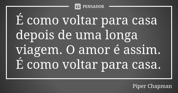 É como voltar para casa depois de uma longa viagem. O amor é assim. É como voltar para casa.... Frase de Piper Chapman.