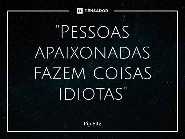 "⁠Pessoas apaixonadas fazem coisas idiotas"... Frase de Pip Fitz.